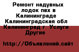 Ремонт надувных лодок пвх в Калининграде - Калининградская обл., Калининград г. Услуги » Другие   